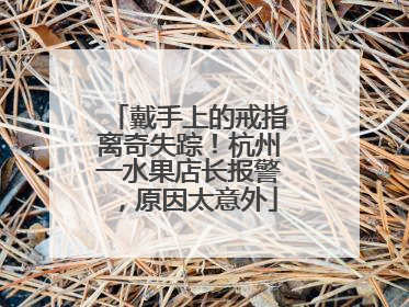 戴手上的戒指离奇失踪！杭州一水果店长报警，原因太意外