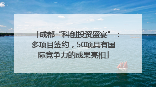 成都“科创投资盛宴”：多项目签约，50项具有国际竞争力的成果亮相