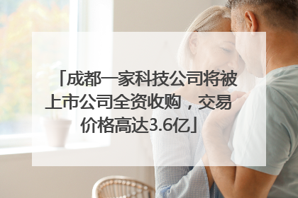 成都一家科技公司将被上市公司全资收购，交易价格高达3.6亿