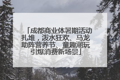 成都商业体暑期活动扎堆，泼水狂欢、马龙助阵营养节、童趣潮玩引爆消费新场景