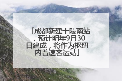 成都新建十陵南站，预计明年9月30日建成，将作为枢纽内普速客运站