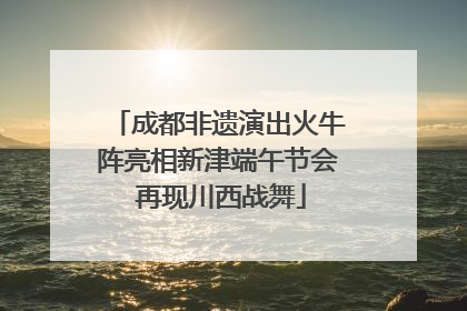 成都非遗演出火牛阵亮相新津端午节会 再现川西战舞