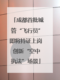 成都首批城管“飞行员”即将持证上岗 创新“空中执法”场景