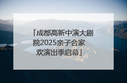 成都高新中演大剧院2025亲子合家欢演出季启幕