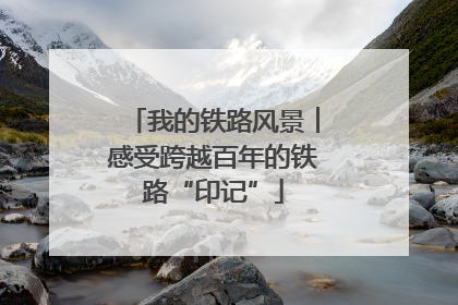 我的铁路风景︱感受跨越百年的铁路“印记”