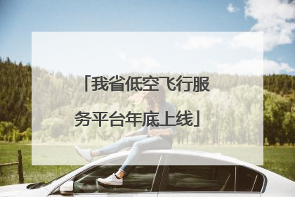 我省低空飞行服务平台年底上线