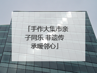 手作大集市亲子同乐 非遗传承暖邻心