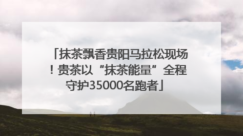 抹茶飘香贵阳马拉松现场！贵茶以“抹茶能量”全程守护35000名跑者