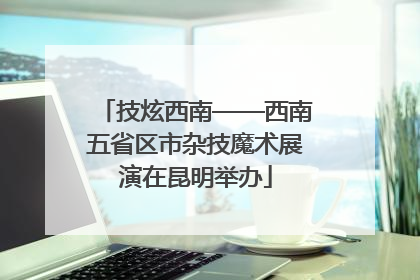 技炫西南——西南五省区市杂技魔术展演在昆明举办