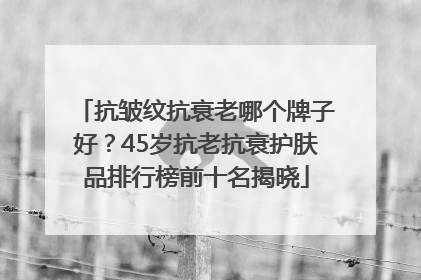 抗皱纹抗衰老哪个牌子好？45岁抗老抗衰护肤品排行榜前十名揭晓