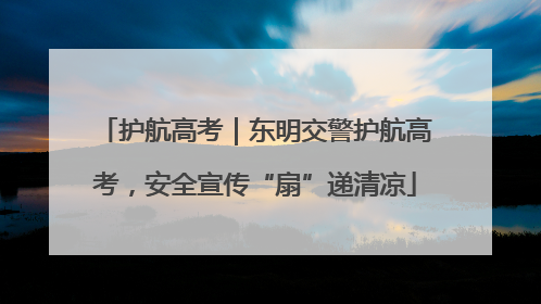 护航高考｜东明交警护航高考，安全宣传“扇”递清凉