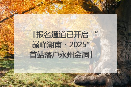 报名通道已开启 “巅峰湖南・2025”首站落户永州金洞