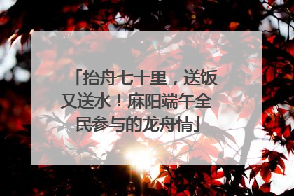 抬舟七十里，送饭又送水！麻阳端午全民参与的龙舟情