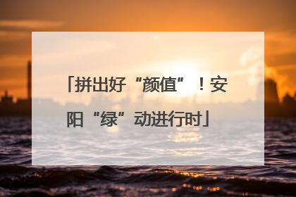 拼出好“颜值”！安阳“绿”动进行时