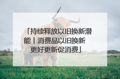 持续释放以旧换新潜能丨消费品以旧换新 更好更新促消费