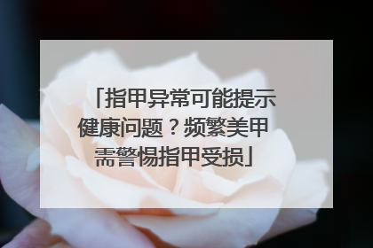 指甲异常可能提示健康问题？频繁美甲需警惕指甲受损