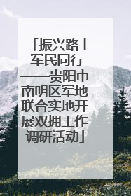 振兴路上 军民同行——贵阳市南明区军地联合实地开展双拥工作调研活动