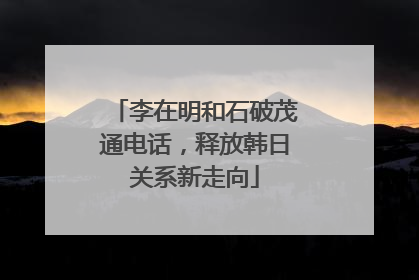 李在明和石破茂通电话，释放韩日关系新走向