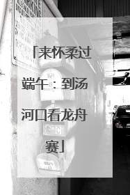 来怀柔过端午：到汤河口看龙舟赛
