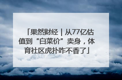 果然财经｜从77亿估值到“白菜价”卖身，体育社区虎扑咋不香了