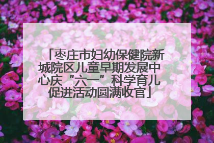 枣庄市妇幼保健院新城院区儿童早期发展中心庆“六一”科学育儿促进活动圆满收官