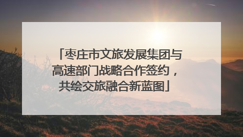 枣庄市文旅发展集团与高速部门战略合作签约，共绘交旅融合新蓝图