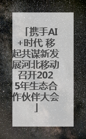 携手AI+时代 移起共谋新发展河北移动召开2025年生态合作伙伴大会