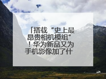 搭载“史上最昂贵相机模组”！华为新品又为手机影像加了什么“猛料”？