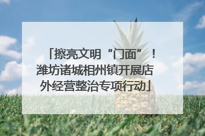 擦亮文明“门面”！潍坊诸城相州镇开展店外经营整治专项行动