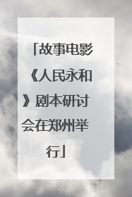 故事电影《人民永和》剧本研讨会在郑州举行