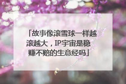 故事像滚雪球一样越滚越大，IP宇宙是稳赚不赔的生意经吗