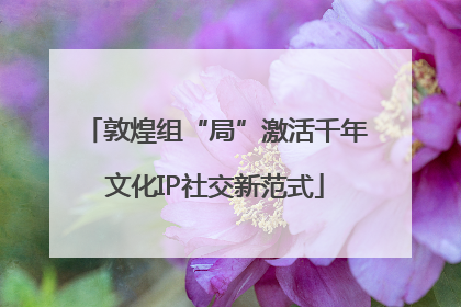敦煌组“局”激活千年文化IP社交新范式