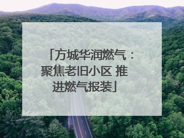 方城华润燃气：聚焦老旧小区 推进燃气报装