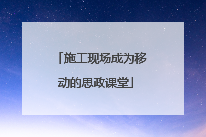 施工现场成为移动的思政课堂