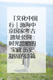 文化中国行｜渤海中京国家考古遗址公园：时光馈赠的宝藏 历史凝固的诗篇