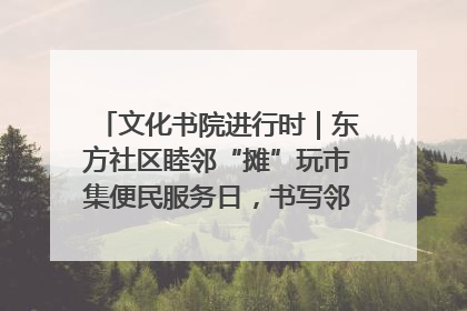 文化书院进行时｜东方社区睦邻“摊”玩市集便民服务日，书写邻里共生新篇章