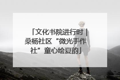 文化书院进行时｜桑杨社区“微光手作社”童心绘夏韵