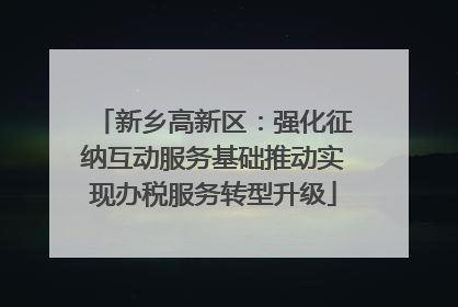 新乡高新区：强化征纳互动服务基础推动实现办税服务转型升级