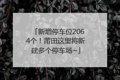新增停车位2064个！莆田这里将新建多个停车场~