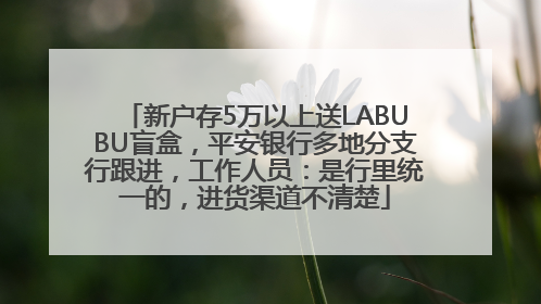 新户存5万以上送LABUBU盲盒，平安银行多地分支行跟进，工作人员：是行里统一的，进货渠道不清楚