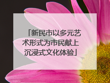 新民市以多元艺术形式为市民献上沉浸式文化体验