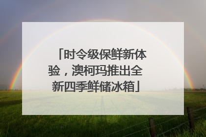 时令级保鲜新体验，澳柯玛推出全新四季鲜储冰箱