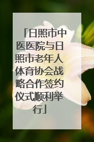 日照市中医医院与日照市老年人体育协会战略合作签约仪式顺利举行