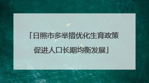 日照市多举措优化生育政策 促进人口长期均衡发展