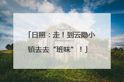 日照：走！到云隐小镇去去“班味”！