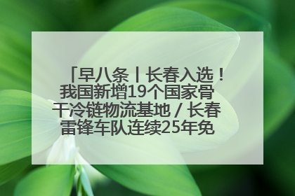 早八条丨长春入选！我国新增19个国家骨干冷链物流基地／长春雷锋车队连续25年免费接送考生