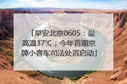 早安北京0605：最高温37℃；今年首期京牌小客车司法处置启动