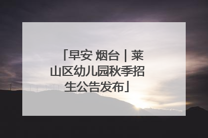 早安 烟台｜莱山区幼儿园秋季招生公告发布