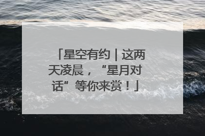 星空有约｜这两天凌晨，“星月对话”等你来赏！