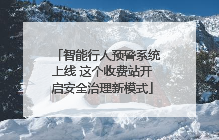 智能行人预警系统上线 这个收费站开启安全治理新模式